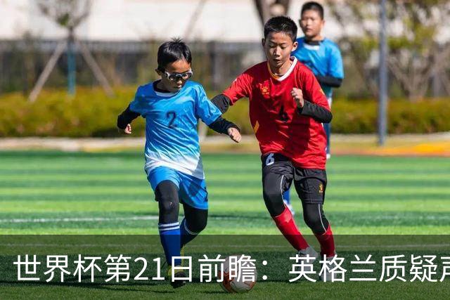 世界杯第21日前瞻：英格兰质疑声中前行 美国力求打破恐欧魔咒