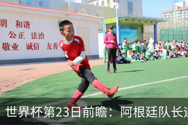 世界杯第23日前瞻：阿根廷队长迎历史之夜 卫冕冠军PK大黑马