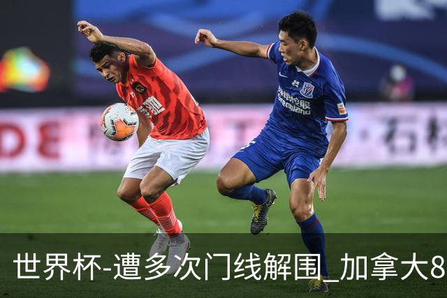 世界杯-遭多次门线解围 加拿大8射4正半场暂0-0南非