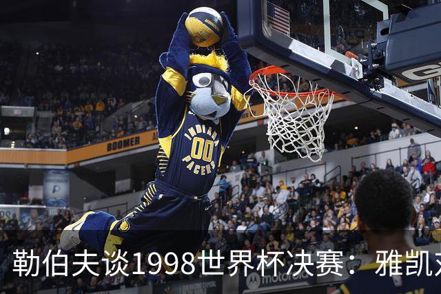 勒伯夫谈1998世界杯决赛：雅凯对我完全有信心 我要应对大罗挑战