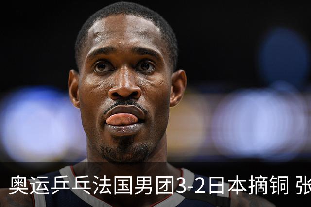 奥运乒乓法国男团3-2日本摘铜 张本智和颗粒无收