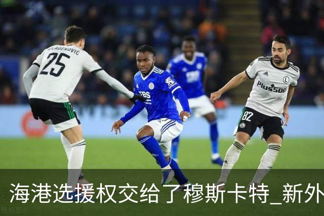 海港选援权交给了穆斯卡特 新外援偏向巴西帮