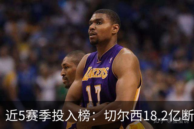 近5赛季投入榜：切尔西18.2亿断崖领跑 前11除巴黎尤文均为英超队