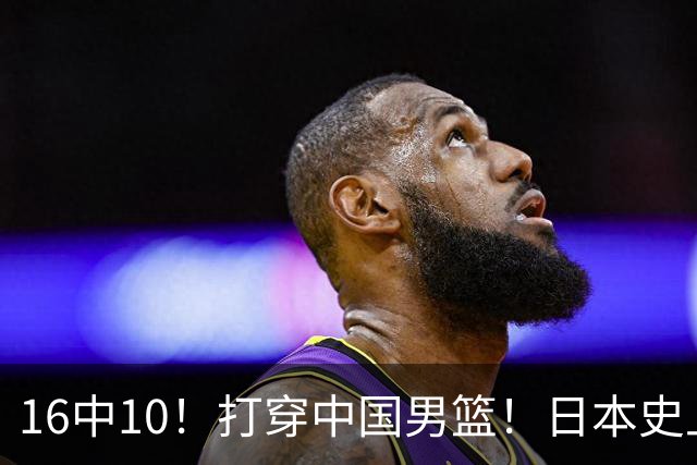 16中10！打穿中国男篮！日本史上最强归化球员
