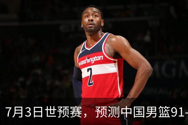 7月3日世预赛，预测中国男篮91-83击败日本男篮，杨瀚森22+11